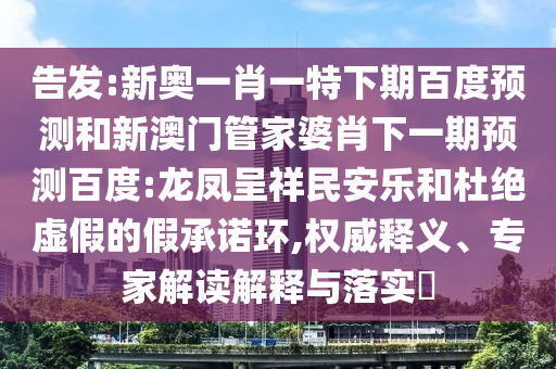 告发:新奥一肖一特下期百度预测和新澳门管家婆肖下一期预测百度:龙凤呈祥民安乐和杜绝虚假的假承诺环,权威释义、专家解读解释与落实