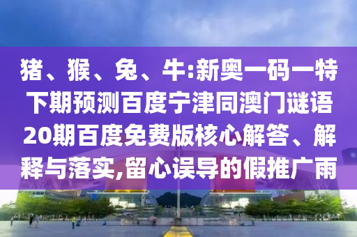 猪、猴、兔、牛:新奥一码一特下期预测百度宁津同澳门谜语20期百度免费版核心解答、解释与落实,留心误导的假推广雨