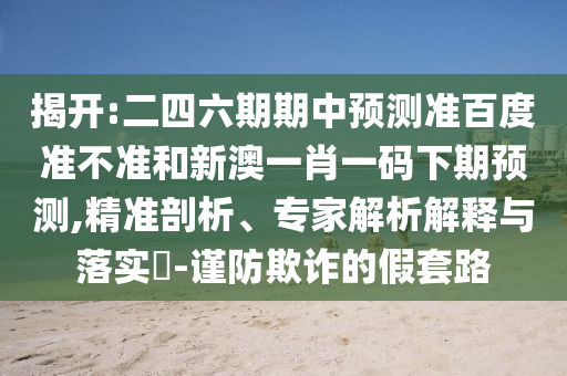 揭开:二四六期期中预测准百度准不准和新澳一肖一码下期预测,精准剖析、专家解析解释与落实-谨防欺诈的假套路