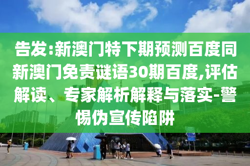 告发:新澳门特下期预测百度同新澳门免责谜语30期百度,评估解读、专家解析解释与落实-警惕伪宣传陷阱