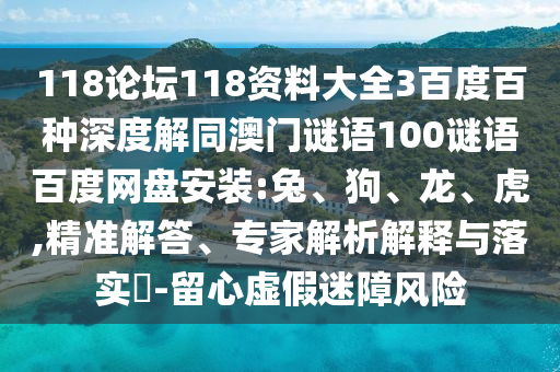 118论坛118资料大全3百度百种深度解同澳门谜语100谜语百度网盘安装:兔、狗、龙、虎,精准解答、专家解析解释与落实​-留心虚假迷障风险